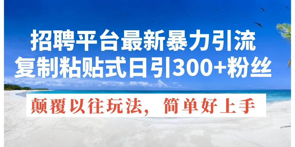 （11538期）招聘平台最新暴力引流，复制粘贴式日引300+粉丝，颠覆以往垃圾玩法，简...-问小徐资源库