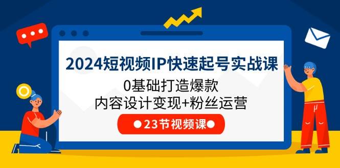 （11493期）2024短视频IP快速起号实战课，0基础打造爆款内容设计变现+粉丝运营(23节)-问小徐资源库