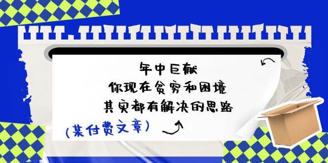 （11472期）某付费文：年中巨献-你现在贫穷和困境，其实都有解决的思路 (进来抄作业)-问小徐资源库