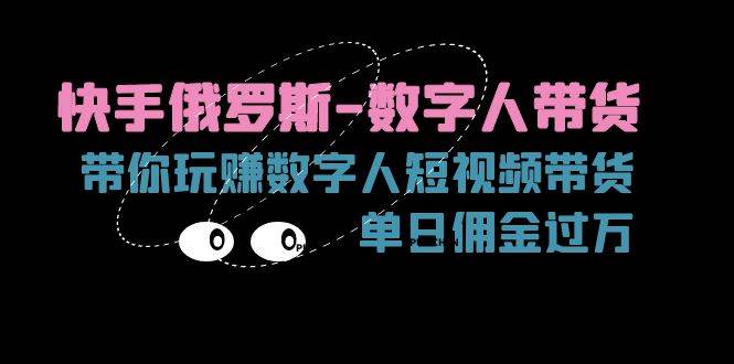 （11553期）快手俄罗斯-数字人带货，带你玩赚数字人短视频带货，单日佣金过万-问小徐资源库