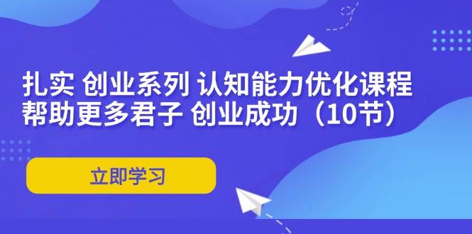图片[1]-（11838期）扎实 创业系列 认知能力优化课程：帮助更多君子 创业成功（10节）-问小徐资源库