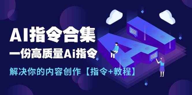 （11536期）最新AI指令合集，一份高质量Ai指令，解决你的内容创作【指令+教程】-问小徐资源库