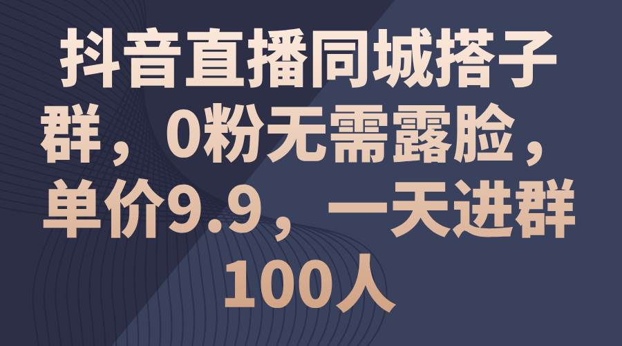 （11502期）抖音直播同城搭子群，0粉无需露脸，单价9.9，一天进群100人-问小徐资源库