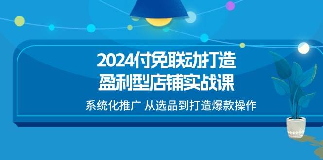 （11458期）2024付免联动-打造盈利型店铺实战课，系统化推广 从选品到打造爆款操作-问小徐资源库
