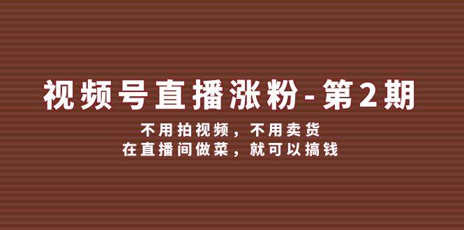 （12155期）视频号/直播涨粉-第2期，不用拍视频，不用卖货，在直播间做菜，就可以搞钱-问小徐资源库