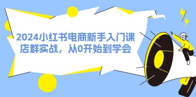 图片[1]-（11988期）2024小红书电商新手入门课，店群实战，从0开始到学会（31节）-问小徐资源库