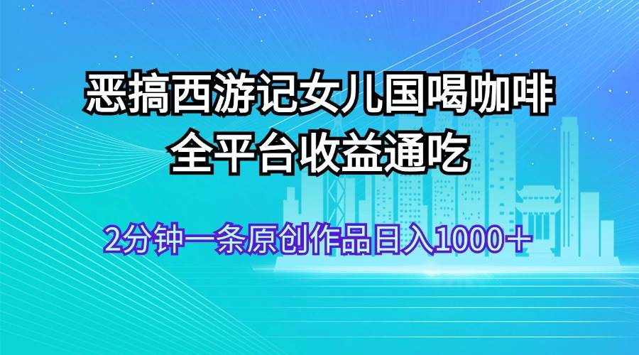 图片[1]-（11985期）恶搞西游记女儿国喝咖啡 全平台收益通吃 2分钟一条原创作品日入1000＋-问小徐资源库