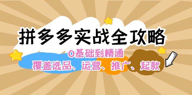 （12292期）拼多多实战全攻略：0基础到精通，覆盖选品、运营、推广、起款-问小徐资源库