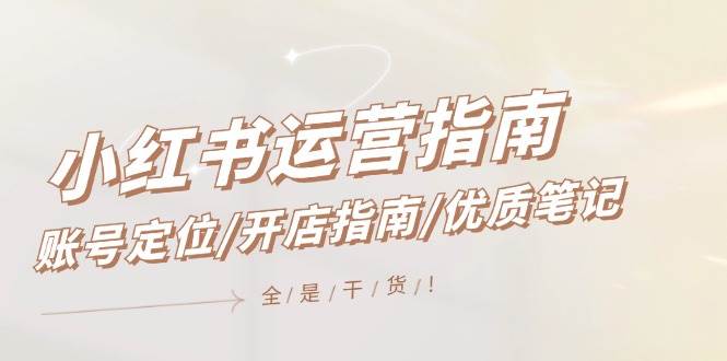 （12042期）小红书运营指南，账号定位/开店指南/优质笔记/没有套路，全是经验-问小徐资源库