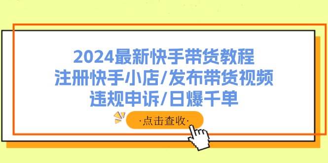 图片[1]-（11938期）2024最新快手带货教程：注册快手小店/发布带货视频/违规申诉/日爆千单-问小徐资源库