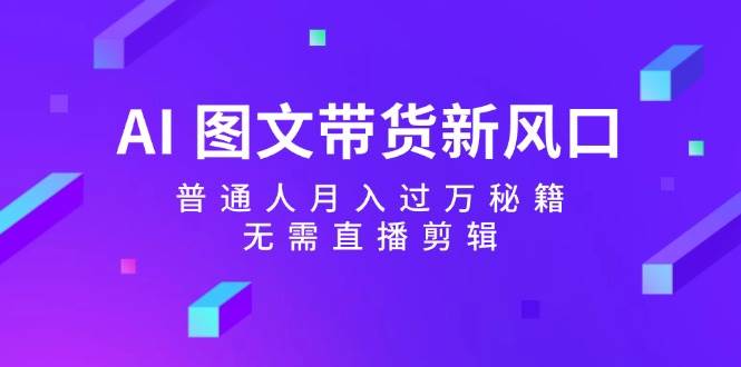 （12348期）AI 图文带货新风口：普通人月入过万秘籍，无需直播剪辑-问小徐资源库