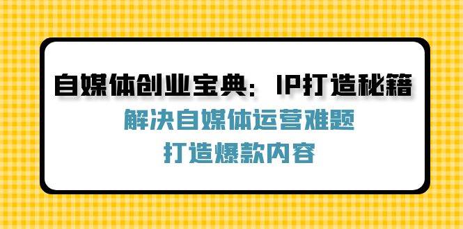 （12400期）自媒体创业宝典：IP打造秘籍：解决自媒体运营难题，打造爆款内容-问小徐资源库