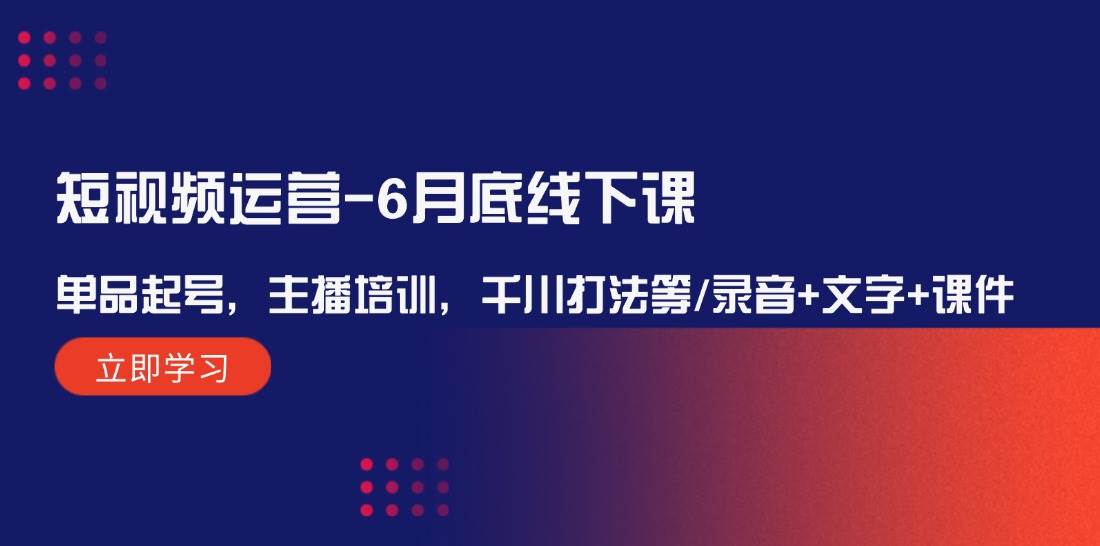 （12105期）短视频运营-6月底线下课：单品起号，主播培训，千川打法等/录音+文字+课件-问小徐资源库