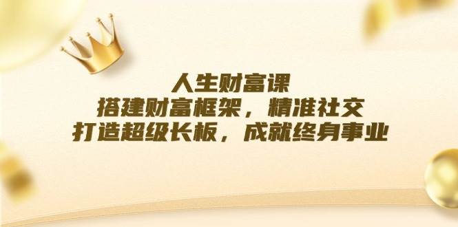 （12384期）人生财富课：搭建财富框架，精准社交，打造超级长板，成就终身事业-问小徐资源库