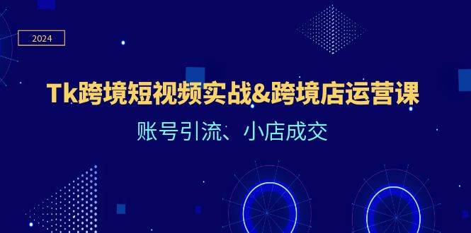 （12152期）Tk跨境短视频实战&跨境店运营课：账号引流、小店成交-问小徐资源库