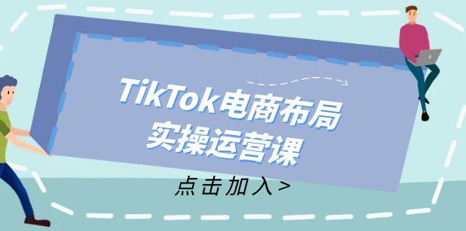 （12156期）TikTok电商布局实操运营课：从新手到精通，成为TikTok带货运营高手-问小徐资源库