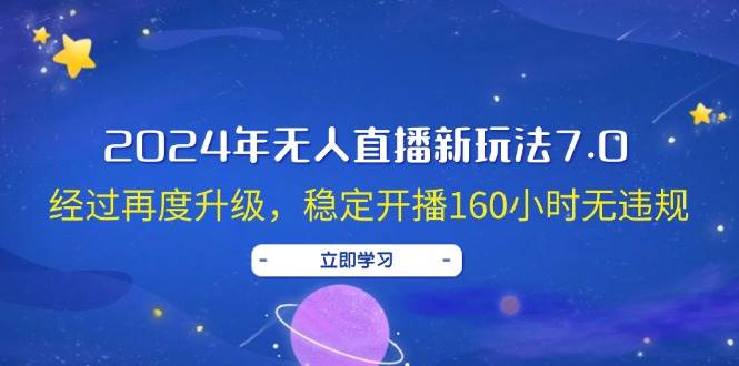 （12341期）2024年无人直播新玩法7.0，经过再度升级，稳定开播160小时无违规，抖音...-问小徐资源库