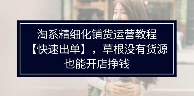 图片[1]-（11937期）淘系精细化铺货运营教程【快速出单】，草根没有货源，也能开店挣钱-问小徐资源库