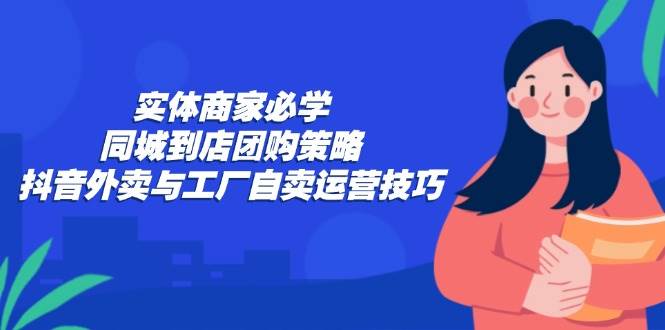 （12738期）实体商家必学：同城到店团购策略：抖音外卖与工厂自卖运营技巧-问小徐资源库