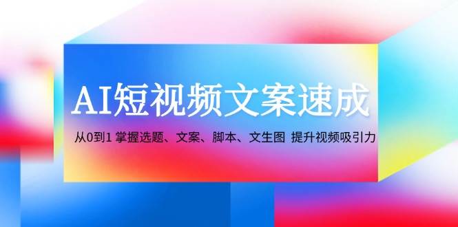 （12507期）AI短视频文案速成：从0到1 掌握选题、文案、脚本、文生图  提升视频吸引力-问小徐资源库