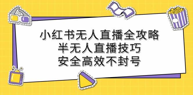 （12702期）小红书无人直播全攻略：半无人直播技巧，安全高效不封号-问小徐资源库