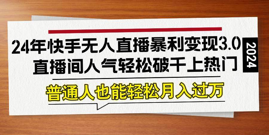 （12749期）24年快手无人直播暴利变现3.0，直播间人气轻松破千上热门，普通人也能...-问小徐资源库