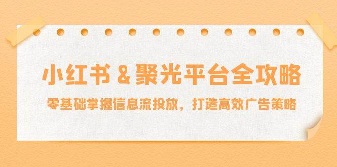（12771期）小红薯&聚光平台全攻略：零基础掌握信息流投放，打造高效广告策略-问小徐资源库