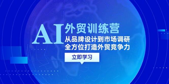 （12553期）AI+外贸训练营：从品牌设计到市场调研，全方位打造外贸竞争力-问小徐资源库