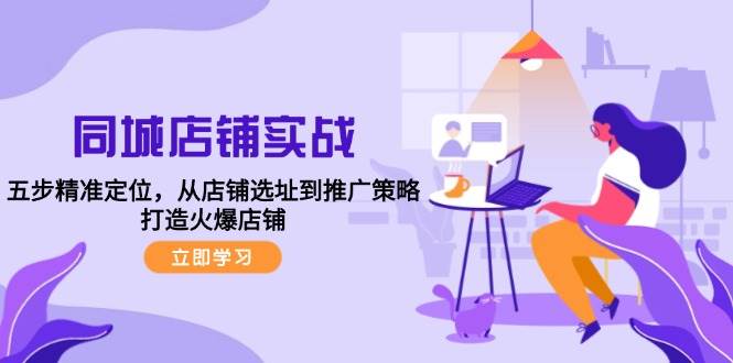 （12623期）同城店铺实战：五步精准定位，从店铺选址到推广策略，打造火爆店铺-问小徐资源库