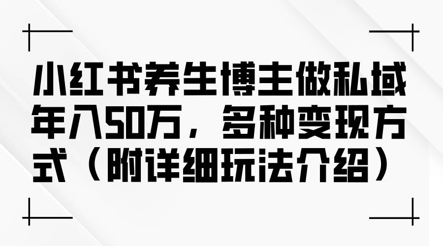 （12619期）小红书养生博主做私域年入50万，多种变现方式（附详细玩法介绍）-问小徐资源库