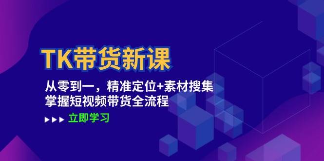 （12588期）TK带货新课：从零到一，精准定位+素材搜集 掌握短视频带货全流程-问小徐资源库