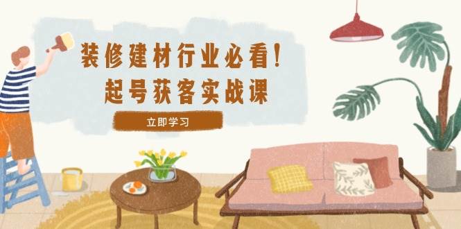 （12754期）装修-建材行业必看！起号获客实战课：精准定位+爆款视频+高效运营-问小徐资源库