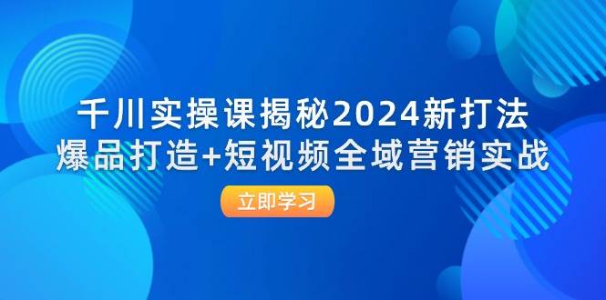 （12424期）千川实操课揭秘2024新打法：爆品打造+短视频全域营销实战-问小徐资源库