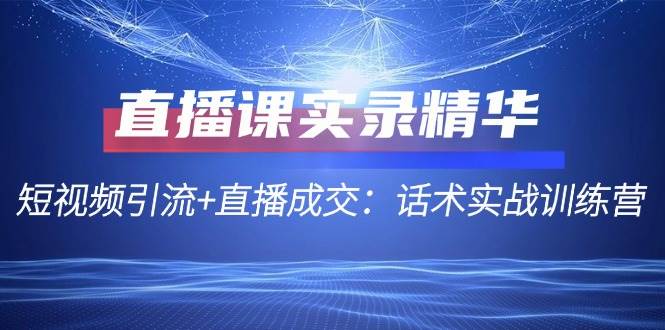 （12519期）直播课实录精华：短视频引流+直播成交：话术实战训练营-问小徐资源库