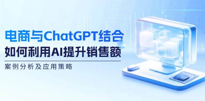 （12479期）电商与ChatGPT结合：如何利用AI提升销售额，案例分析及应用策略-问小徐资源库