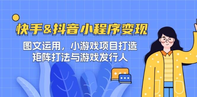 （12724期）快手&抖音-小程序变现 图文运用/小游戏项目打造/矩阵打法与游戏发行人-问小徐资源库