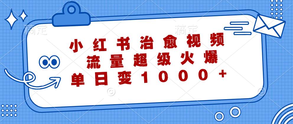 （12707期）小红书治愈视频，流量超级火爆，单日变现1000+-问小徐资源库