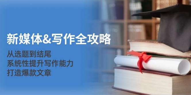 （12883期）新媒体&写作全攻略：从选题到结尾，系统性提升写作能力，打造爆款文章-问小徐资源库