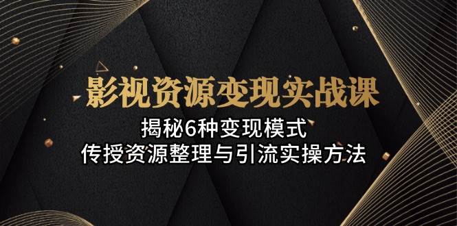 （13140期）影视资源变现实战课：揭秘6种变现模式，传授资源整理与引流实操方法-问小徐资源库