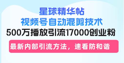 （13168期）星球精华帖视频号自动混剪技术，500万播放引流17000创业粉，最新内部引...-问小徐资源库