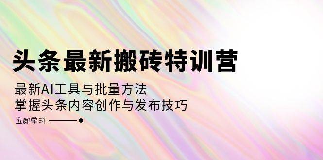 （12819期）头条最新搬砖特训营：最新AI工具与批量方法，掌握头条内容创作与发布技巧-问小徐资源库