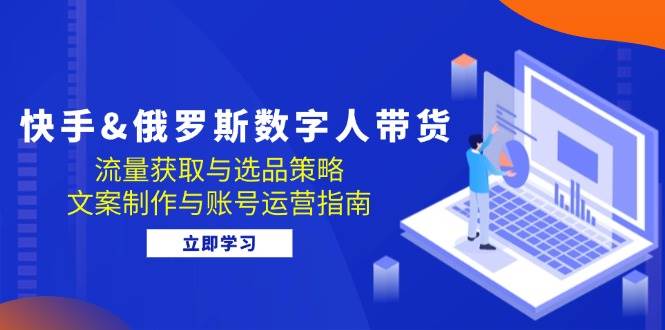 （12934期）快手&俄罗斯 数字人带货：流量获取与选品策略 文案制作与账号运营指南-问小徐资源库