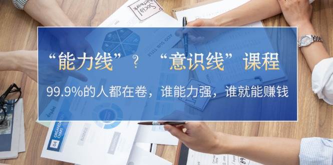 （13163期）“能力线”？“意识线”课程：99.9%的人都在卷，谁能力强，谁就能赚钱-问小徐资源库