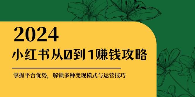 （12971期）小红书从0到1赚钱攻略：掌握平台优势，解锁多种变现赚钱模式与运营技巧-问小徐资源库