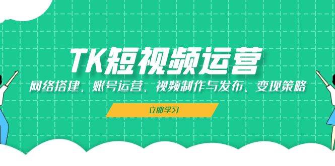 （13082期）TK短视频运营：网络搭建、账号运营、视频制作与发布、变现策略-问小徐资源库