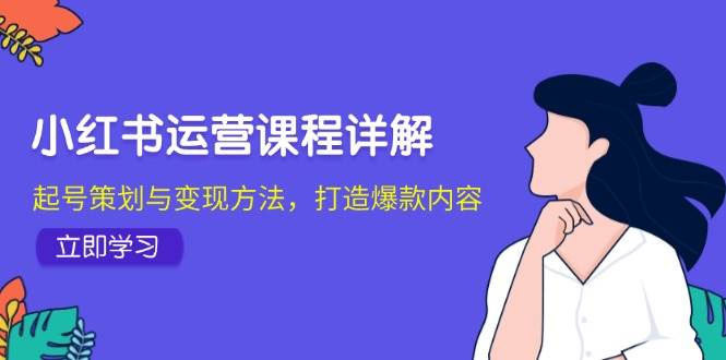 （12962期）小红书运营课程详解：起号策划与变现方法，打造爆款内容-问小徐资源库