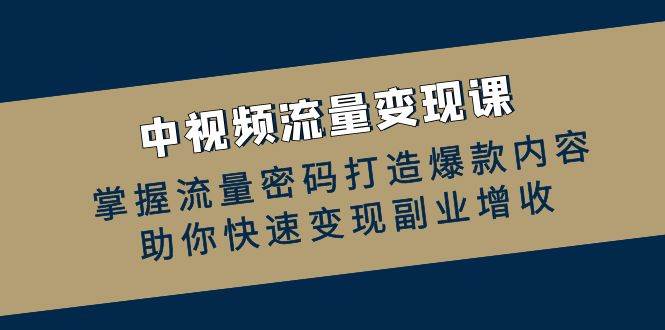 （12864期）中视频流量变现课：掌握流量密码打造爆款内容，助你快速变现副业增收-问小徐资源库