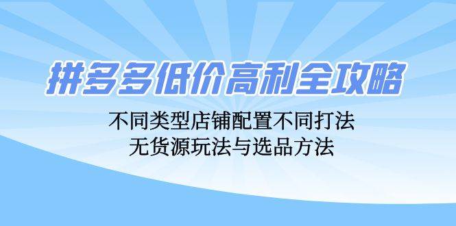 （12897期）拼多多低价高利全攻略：不同类型店铺配置不同打法，无货源玩法与选品方法-问小徐资源库