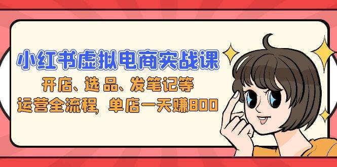 （13110期）小红书虚拟电商实战课：开店、选品、发笔记等运营全流程，单店一天赚800-问小徐资源库