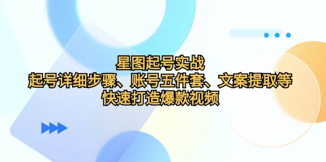 （12910期）星图起号实战：起号详细步骤、账号五件套、文案提取等，快速打造爆款视频-问小徐资源库